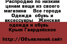 Распродаю по низким ценам вещи из своего магазина  - Все города Одежда, обувь и аксессуары » Женская одежда и обувь   . Крым,Гвардейское